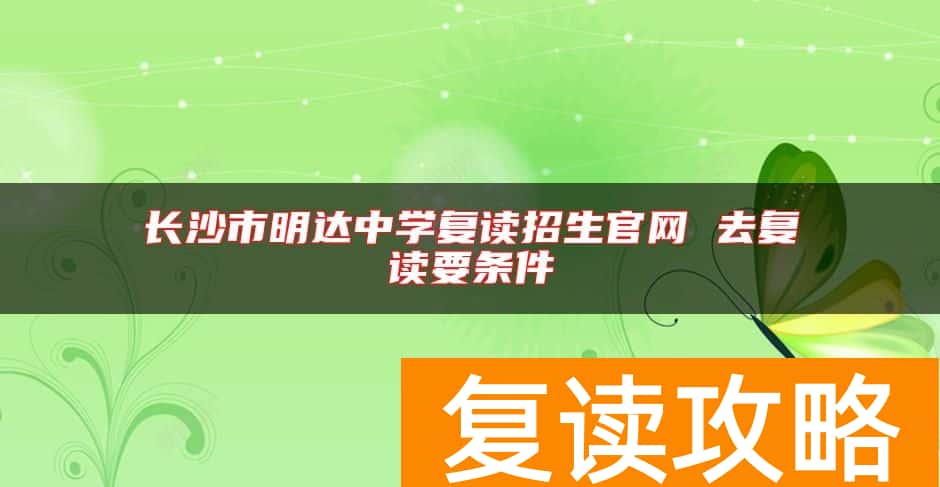 长沙市明达中学复读招生官网 去复读要条件
