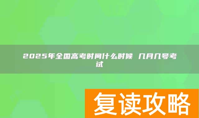 2025年全国高考时间什么时候 几月几号考试