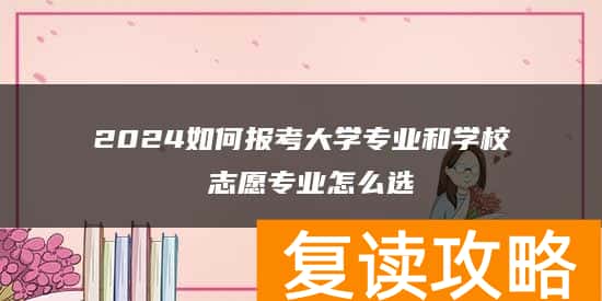 2024如何报考大学专业和学校 志愿专业怎么选