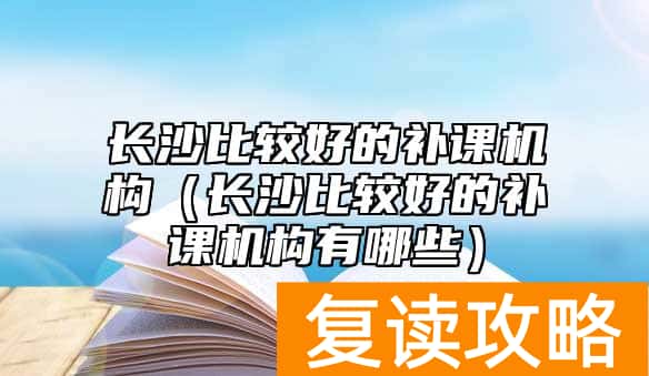 长沙比较好的补课机构（长沙比较好的补课机构有哪些）