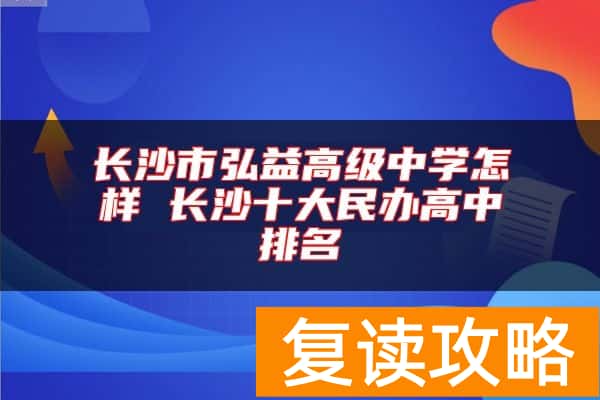 长沙市弘益高级中学怎样 长沙十大民办高中排名