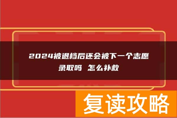 2024被退档后还会被下一个志愿录取吗 怎么补救