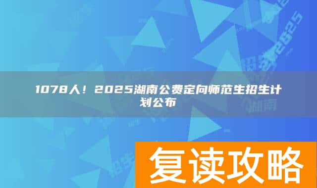 1078人！2025湖南公费定向师范生招生计划公布