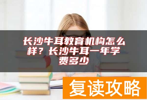 长沙牛耳教育机构怎么样？长沙牛耳一年学费多少