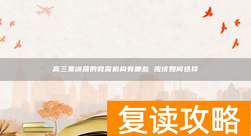 高三集训营的教育机构有哪些 应该如何选择