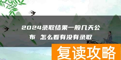 2024录取结果一般几天公布 怎么看有没有录取