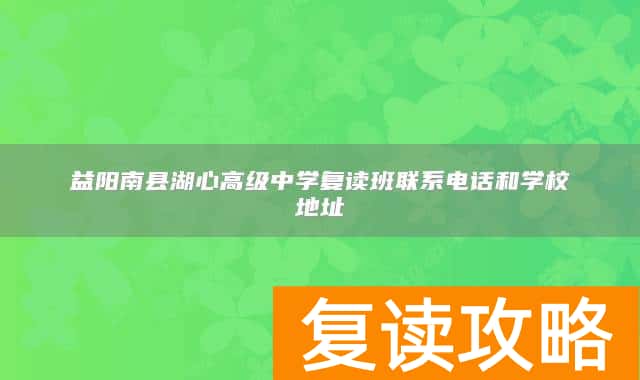 益阳南县湖心高级中学复读班联系电话和学校地址