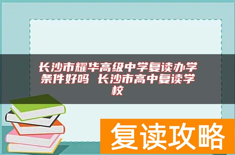 长沙市耀华高级中学复读办学条件好吗 长沙市高中复读学校