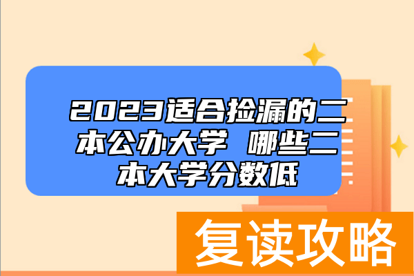 2023适合捡漏的二本公办大学 哪些二本大学分数低