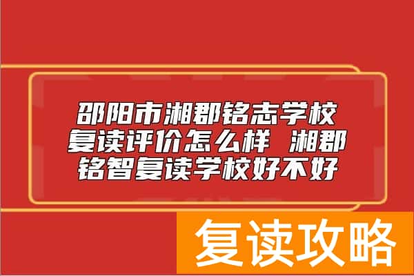 邵阳市湘郡铭志学校复读评价怎么样 湘郡铭智复读学校好不好