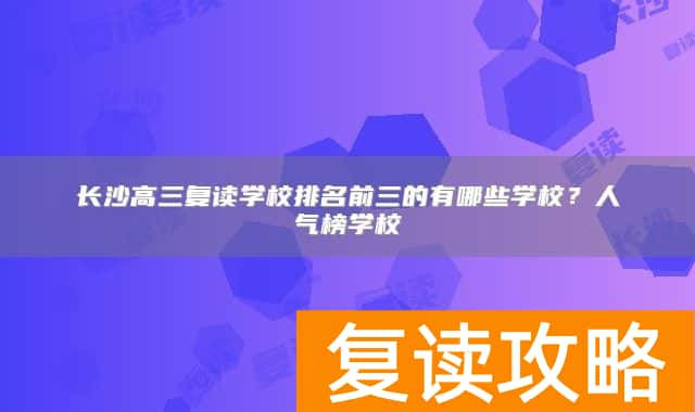 长沙高三复读学校排名前三的有哪些学校？人气榜学校