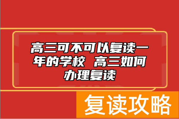 高三可不可以复读一年的学校 高三如何办理复读