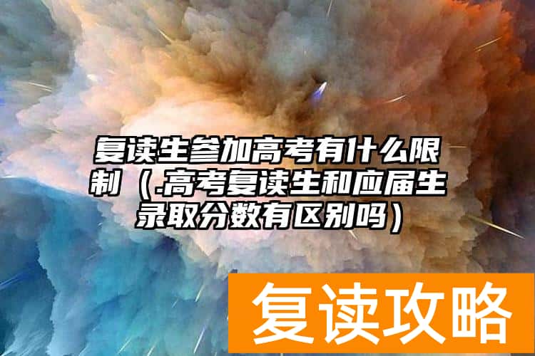 复读生参加高考有什么限制（.高考复读生和应届生录取分数有区别吗）