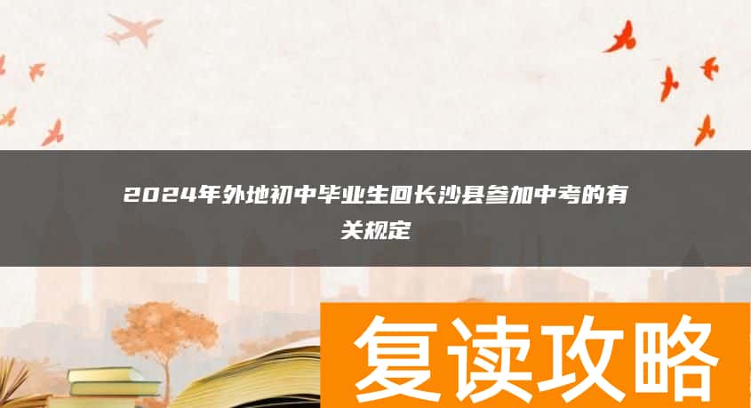 2024年外地初中毕业生回长沙县参加中考的有关规定