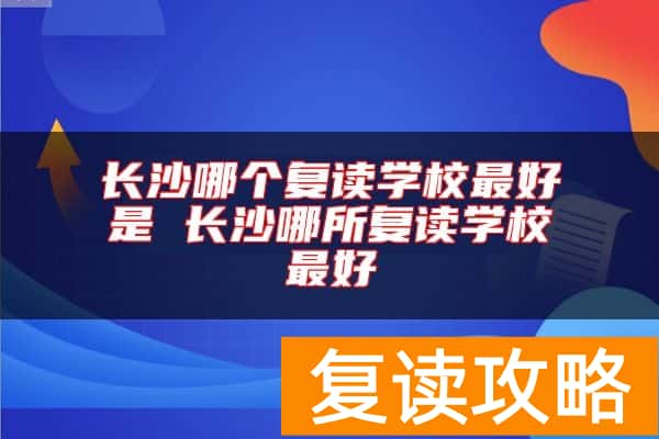 长沙哪个复读学校最好是 长沙哪所复读学校最好
