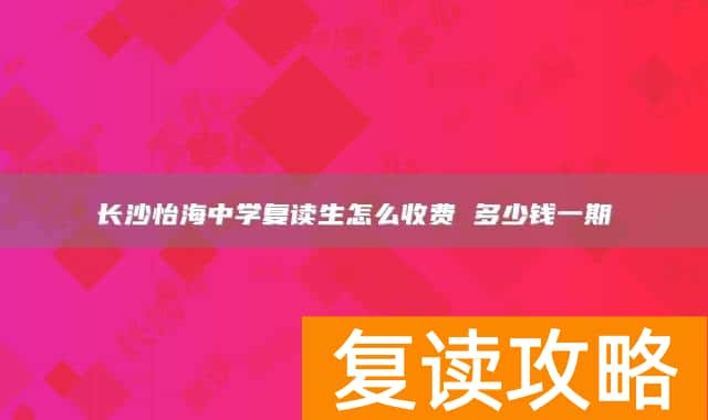 长沙怡海中学复读生怎么收费 多少钱一期