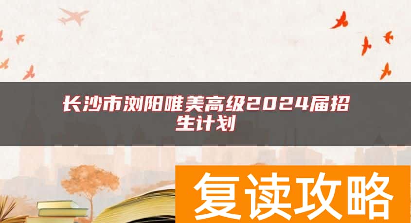 长沙市浏阳唯美高级中学2024届招生计划