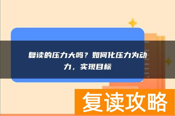 复读的压力大吗？如何化压力为动力，实现目标