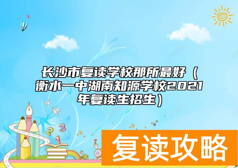 长沙市复读学校那所最好（衡水一中湖南知源学校2021年复读生招生）