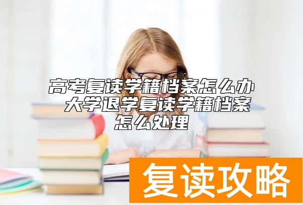 高考复读学籍档案怎么办 大学退学复读学籍档案怎么处理