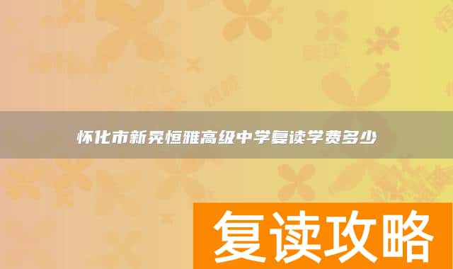 怀化市新晃恒雅高级中学复读学费多少