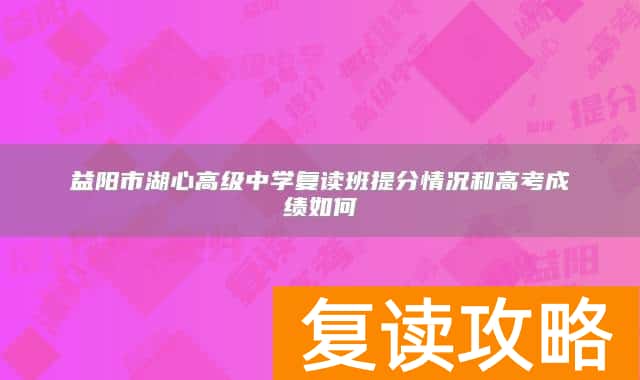 益阳市湖心高级中学复读班提分情况和高考成绩如何