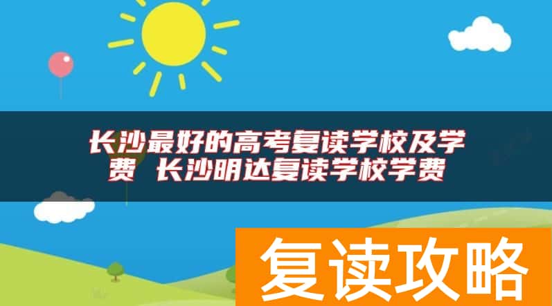 长沙最好的高考复读学校及学费 长沙明达复读学校学费