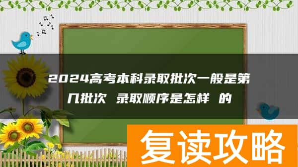 2024高考本科录取批次一般是第几批次 录取顺序是怎样 的