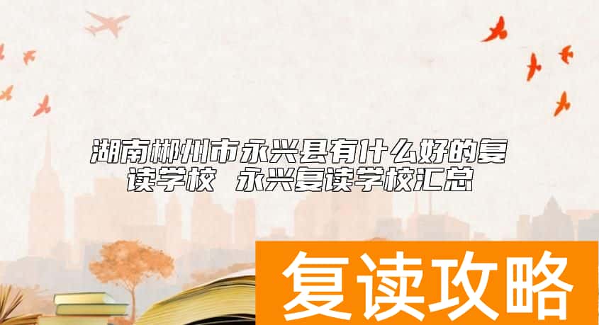 湖南郴州市永兴县有什么好的复读学校 永兴复读学校汇总