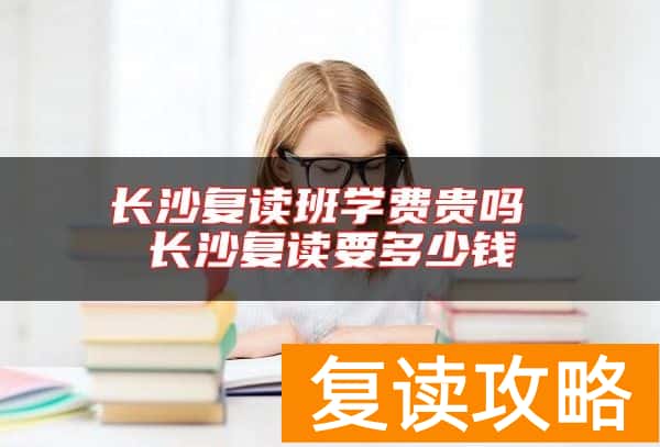 长沙复读班学费贵吗 长沙复读要多少钱
