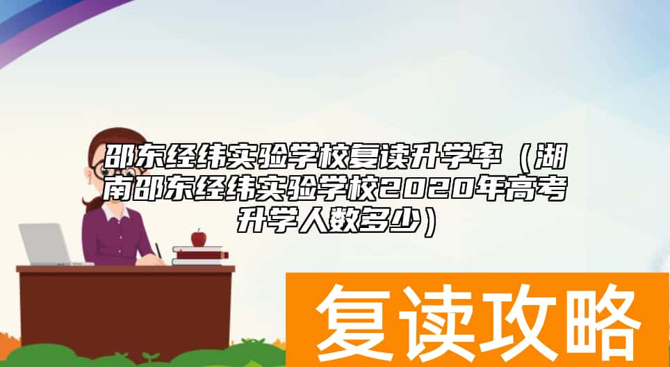 邵东经纬实验学校复读升学率（湖南邵东经纬实验学校2020年高考升学人数多少）