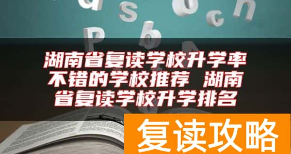 湖南省复读学校升学率不错的学校推荐 湖南省复读学校升学排名