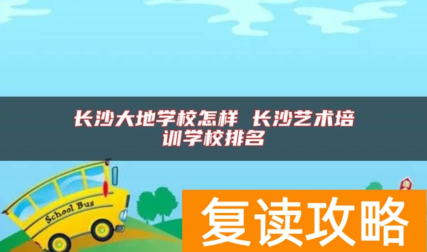 长沙大地学校怎样 长沙艺术培训学校排名