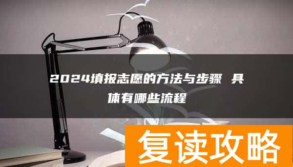 2024填报志愿的方法与步骤 具体有哪些流程