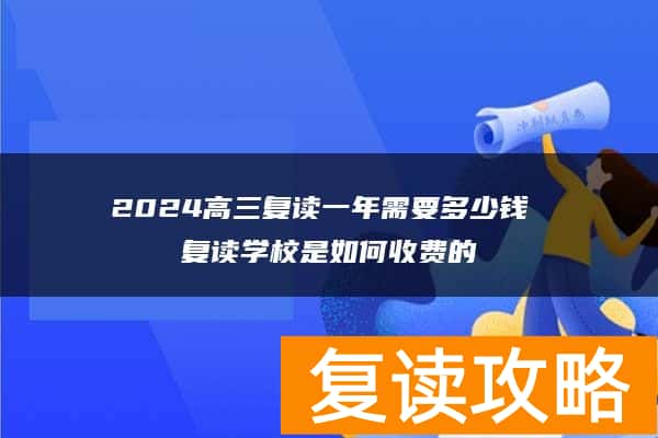 2024高三复读一年需要多少钱 复读学校是如何收费的