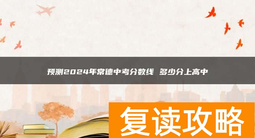 预测2024年常德中考分数线 多少分上高中