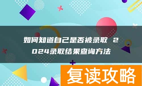 如何知道自己是否被录取 2024录取结果查询方法