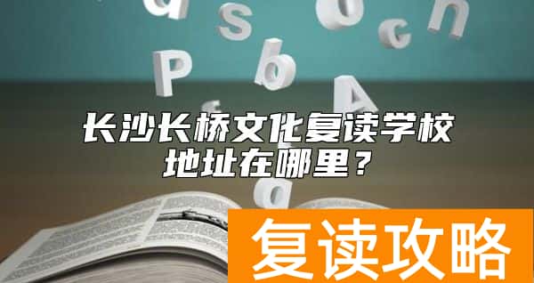 长沙长桥文化复读学校地址在哪里？
