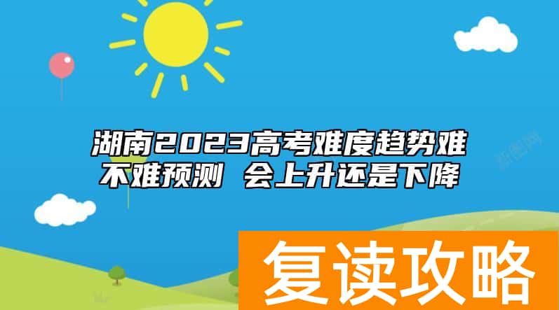 湖南2023高考难度趋势难不难预测 会上升还是下降